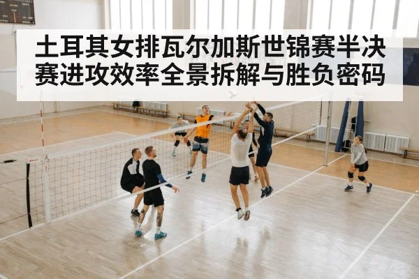 土耳其女排瓦尔加斯世锦赛半决赛进攻效率全景拆解与胜负密码