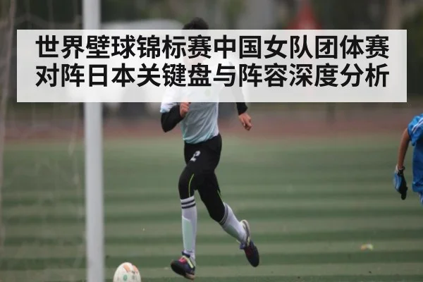 世界壁球锦标赛中国女队团体赛对阵日本关键盘与阵容深度分析