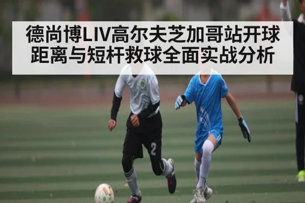 德尚博LIV高尔夫芝加哥站开球距离与短杆救球全面实战分析