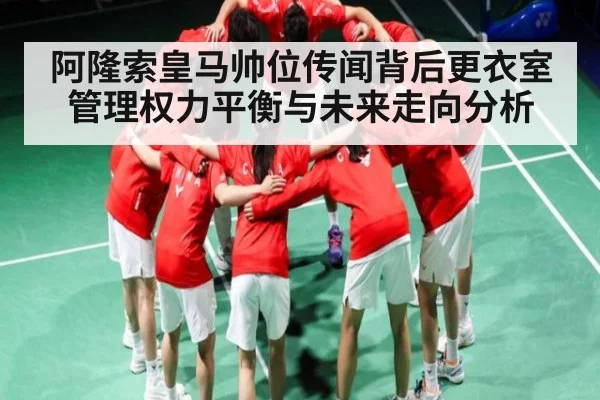 阿隆索皇马帅位传闻背后更衣室管理权力平衡与未来走向分析