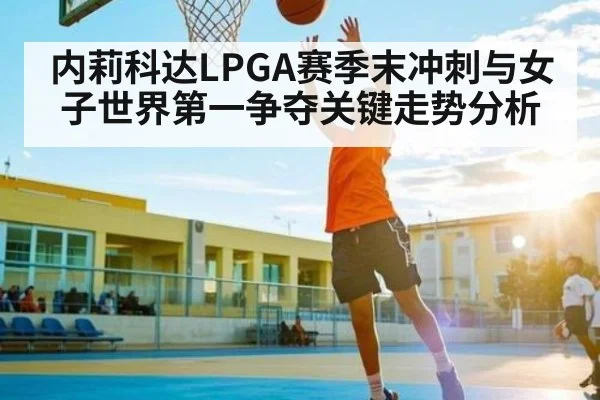 内莉科达LPGA赛季末冲刺与女子世界第一争夺关键走势分析