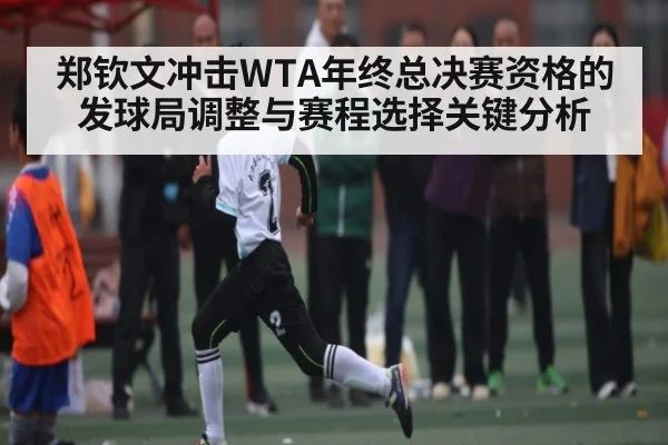 郑钦文冲击WTA年终总决赛资格的发球局调整与赛程选择关键分析