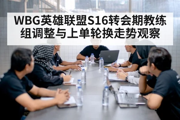 WBG英雄联盟S16转会期教练组调整与上单轮换走势观察